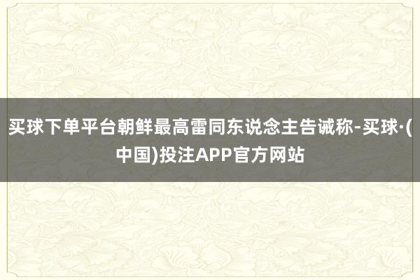 买球下单平台朝鲜最高雷同东说念主告诫称-买球·(中国)投注APP官方网站
