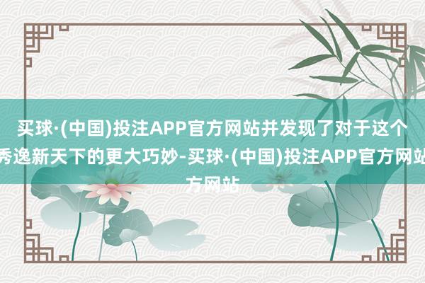 买球·(中国)投注APP官方网站并发现了对于这个秀逸新天下的更大巧妙-买球·(中国)投注APP官方网站