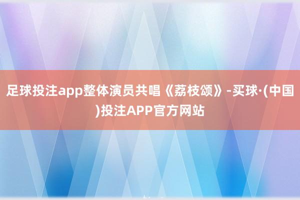 足球投注app整体演员共唱《荔枝颂》-买球·(中国)投注APP官方网站