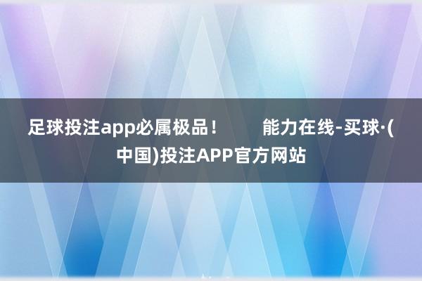 足球投注app必属极品！       能力在线-买球·(中国)投注APP官方网站