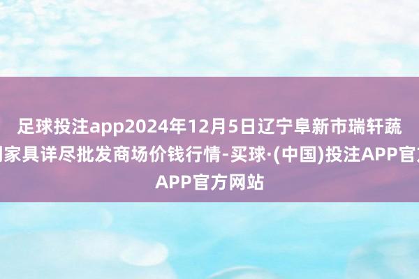 足球投注app2024年12月5日辽宁阜新市瑞轩蔬菜农副家具详尽批发商场价钱行情-买球·(中国)投注APP官方网站