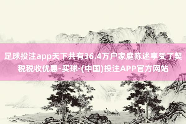 足球投注app天下共有36.4万户家庭陈述享受了契税税收优惠-买球·(中国)投注APP官方网站
