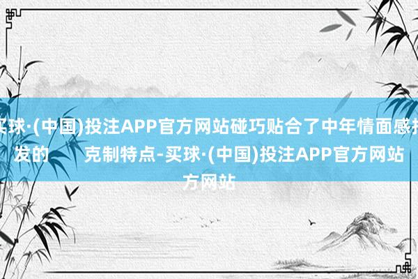买球·(中国)投注APP官方网站碰巧贴合了中年情面感抒发的       克制特点-买球·(中国)投注APP官方网站