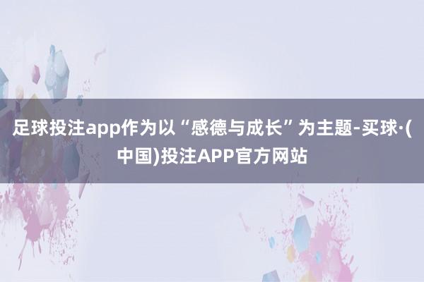 足球投注app作为以“感德与成长”为主题-买球·(中国)投注APP官方网站