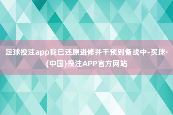 足球投注app我已还原进修并干预到备战中-买球·(中国)投注APP官方网站