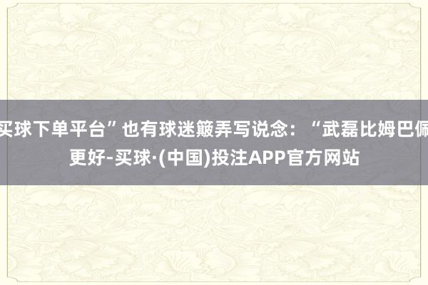 买球下单平台”也有球迷簸弄写说念：“武磊比姆巴佩更好-买球·(中国)投注APP官方网站