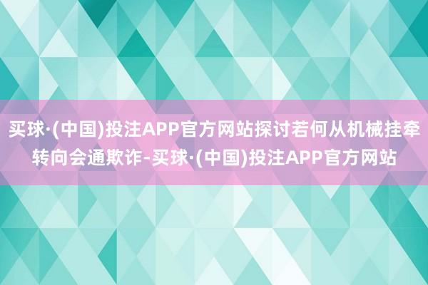 买球·(中国)投注APP官方网站探讨若何从机械挂牵转向会通欺诈-买球·(中国)投注APP官方网站