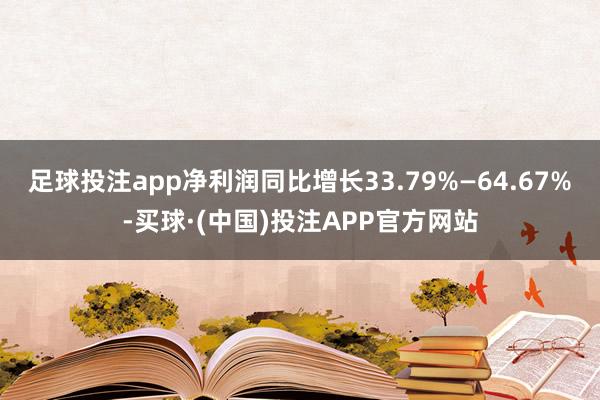 足球投注app净利润同比增长33.79%—64.67%-买球·(中国)投注APP官方网站