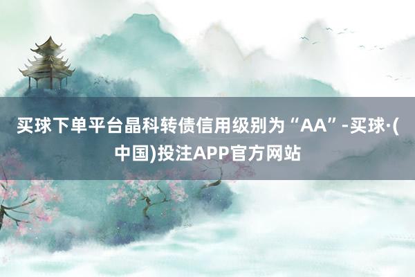 买球下单平台晶科转债信用级别为“AA”-买球·(中国)投注APP官方网站