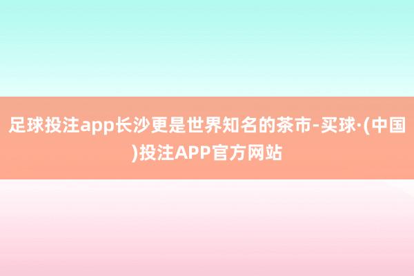 足球投注app长沙更是世界知名的茶市-买球·(中国)投注APP官方网站