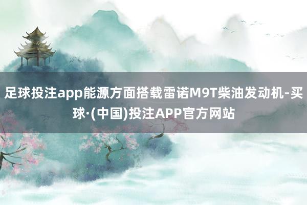 足球投注app能源方面搭载雷诺M9T柴油发动机-买球·(中国)投注APP官方网站