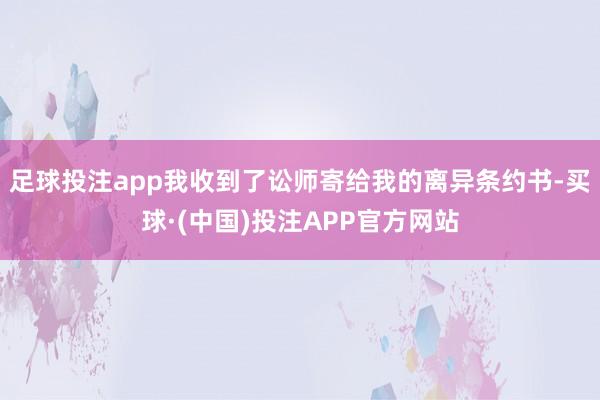 足球投注app我收到了讼师寄给我的离异条约书-买球·(中国)投注APP官方网站