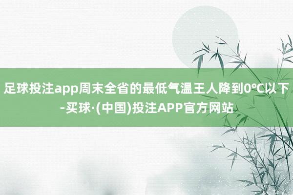 足球投注app周末全省的最低气温王人降到0℃以下-买球·(中国)投注APP官方网站