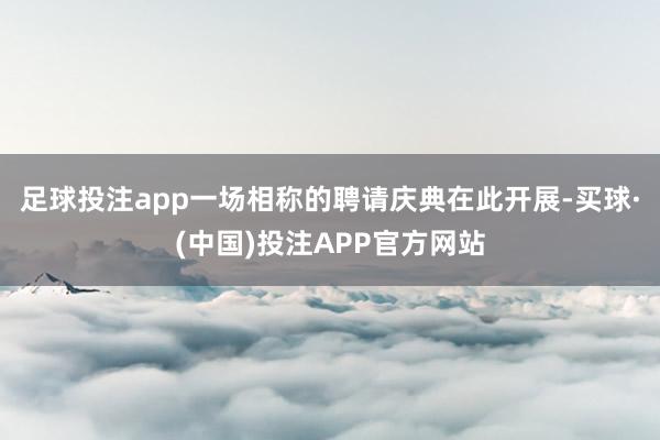 足球投注app一场相称的聘请庆典在此开展-买球·(中国)投注APP官方网站