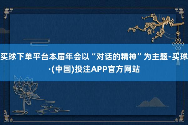 买球下单平台本届年会以“对话的精神”为主题-买球·(中国)投注APP官方网站