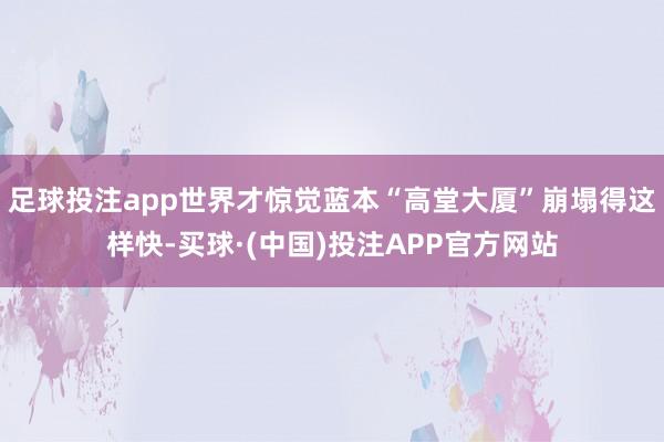 足球投注app世界才惊觉蓝本“高堂大厦”崩塌得这样快-买球·(中国)投注APP官方网站