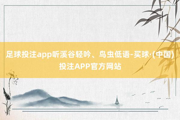 足球投注app听溪谷轻吟、鸟虫低语-买球·(中国)投注APP官方网站