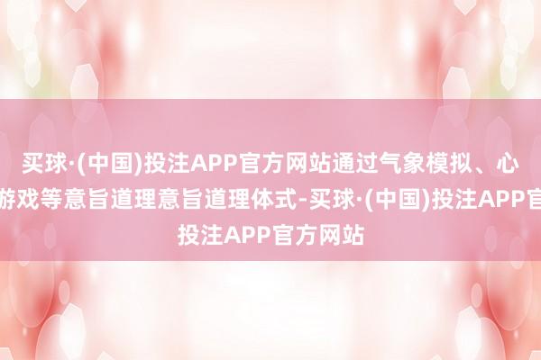买球·(中国)投注APP官方网站通过气象模拟、心扉卡片游戏等意旨道理意旨道理体式-买球·(中国)投注APP官方网站