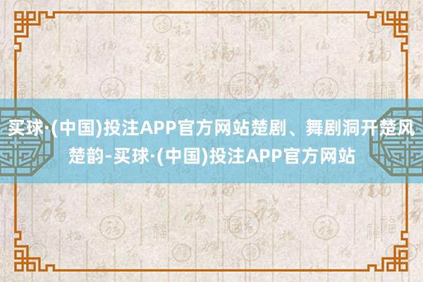 买球·(中国)投注APP官方网站楚剧、舞剧洞开楚风楚韵-买球·(中国)投注APP官方网站