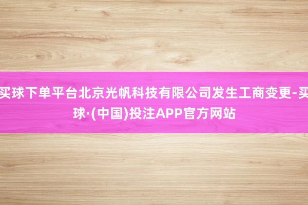 买球下单平台北京光帆科技有限公司发生工商变更-买球·(中国)投注APP官方网站