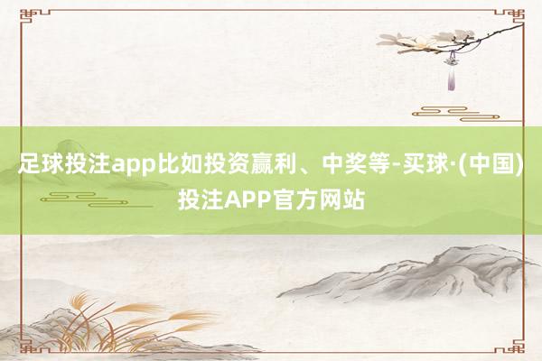 足球投注app比如投资赢利、中奖等-买球·(中国)投注APP官方网站