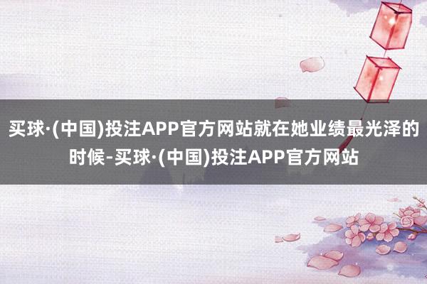 买球·(中国)投注APP官方网站就在她业绩最光泽的时候-买球·(中国)投注APP官方网站