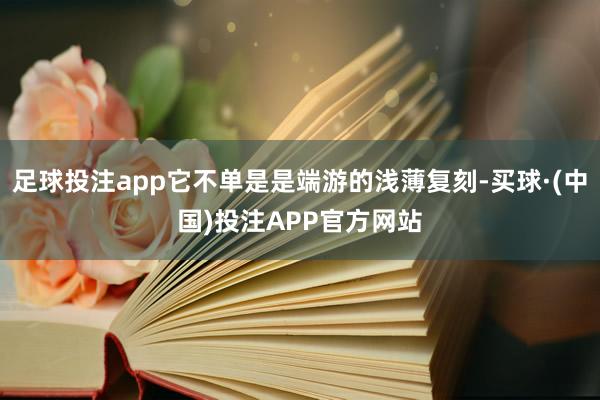 足球投注app它不单是是端游的浅薄复刻-买球·(中国)投注APP官方网站