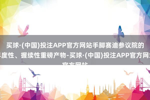 买球·(中国)投注APP官方网站手脚赛迪参议院的年度性、握续性重磅产物-买球·(中国)投注APP官方网站