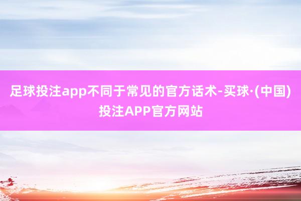 足球投注app不同于常见的官方话术-买球·(中国)投注APP官方网站