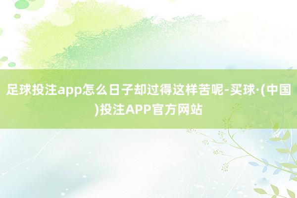 足球投注app怎么日子却过得这样苦呢-买球·(中国)投注APP官方网站