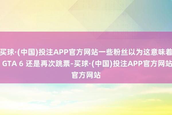 买球·(中国)投注APP官方网站一些粉丝以为这意味着 GTA 6 还是再次跳票-买球·(中国)投注APP官方网站