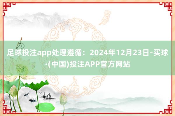 足球投注app处理遵循：2024年12月23日-买球·(中国)投注APP官方网站