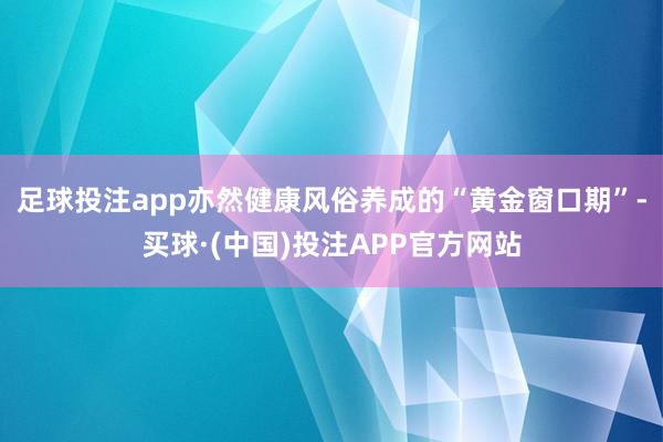 足球投注app亦然健康风俗养成的“黄金窗口期”-买球·(中国)投注APP官方网站