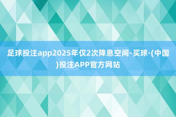 足球投注app2025年仅2次降息空间-买球·(中国)投注APP官方网站