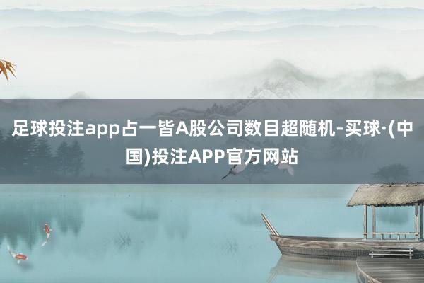 足球投注app占一皆A股公司数目超随机-买球·(中国)投注APP官方网站