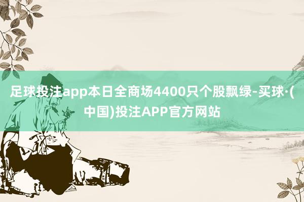 足球投注app本日全商场4400只个股飘绿-买球·(中国)投注APP官方网站