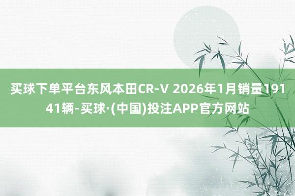 买球下单平台东风本田CR-V 2026年1月销量19141辆-买球·(中国)投注APP官方网站