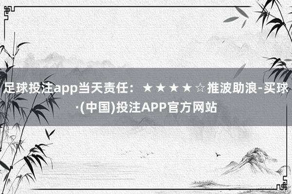 足球投注app当天责任：★★★★☆推波助浪-买球·(中国)投注APP官方网站