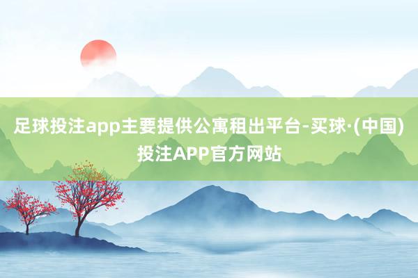 足球投注app主要提供公寓租出平台-买球·(中国)投注APP官方网站