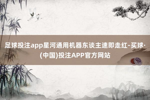 足球投注app星河通用机器东谈主速即走红-买球·(中国)投注APP官方网站