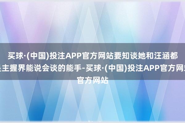 买球·(中国)投注APP官方网站要知谈她和汪涵都是主握界能说会谈的能手-买球·(中国)投注APP官方网站