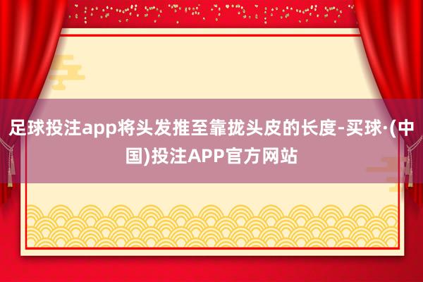 足球投注app将头发推至靠拢头皮的长度-买球·(中国)投注APP官方网站