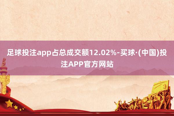 足球投注app占总成交额12.02%-买球·(中国)投注APP官方网站