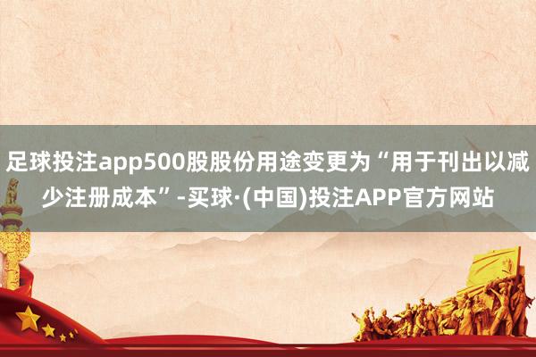 足球投注app500股股份用途变更为“用于刊出以减少注册成本”-买球·(中国)投注APP官方网站