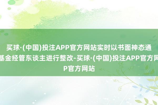 买球·(中国)投注APP官方网站实时以书面神态通知基金经管东谈主进行整改-买球·(中国)投注APP官方网站