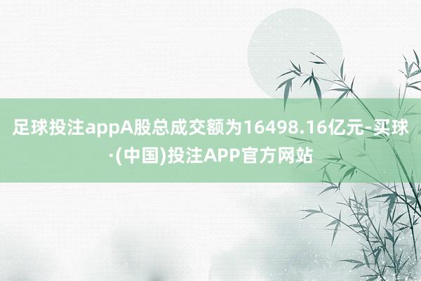 足球投注appA股总成交额为16498.16亿元-买球·(中国)投注APP官方网站