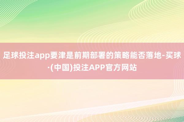 足球投注app要津是前期部署的策略能否落地-买球·(中国)投注APP官方网站