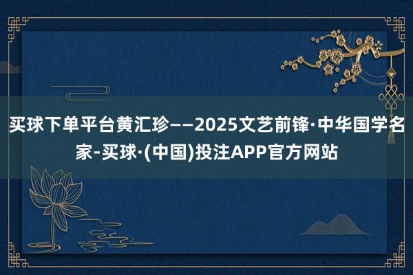 买球下单平台黄汇珍——2025文艺前锋·中华国学名家-买球·(中国)投注APP官方网站