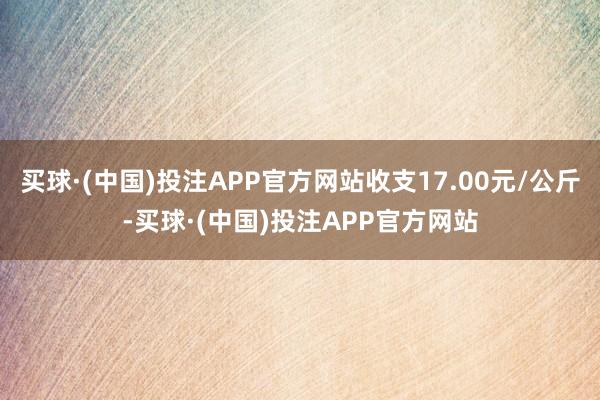买球·(中国)投注APP官方网站收支17.00元/公斤-买球·(中国)投注APP官方网站