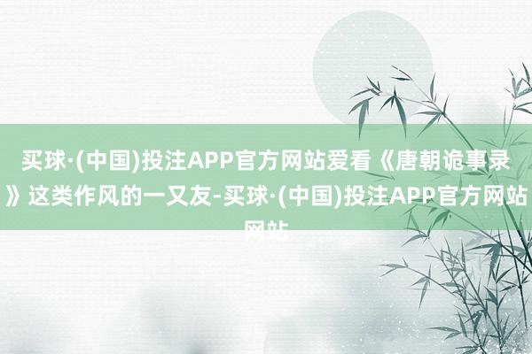 买球·(中国)投注APP官方网站爱看《唐朝诡事录》这类作风的一又友-买球·(中国)投注APP官方网站